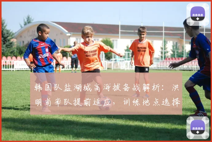 韩国队盐湖城高海拔备战解析：洪明甫率队提前适应，训练地点选择有深意