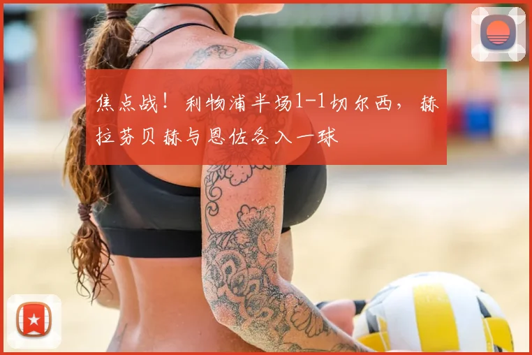焦点战！利物浦半场1-1切尔西，赫拉芬贝赫与恩佐各入一球