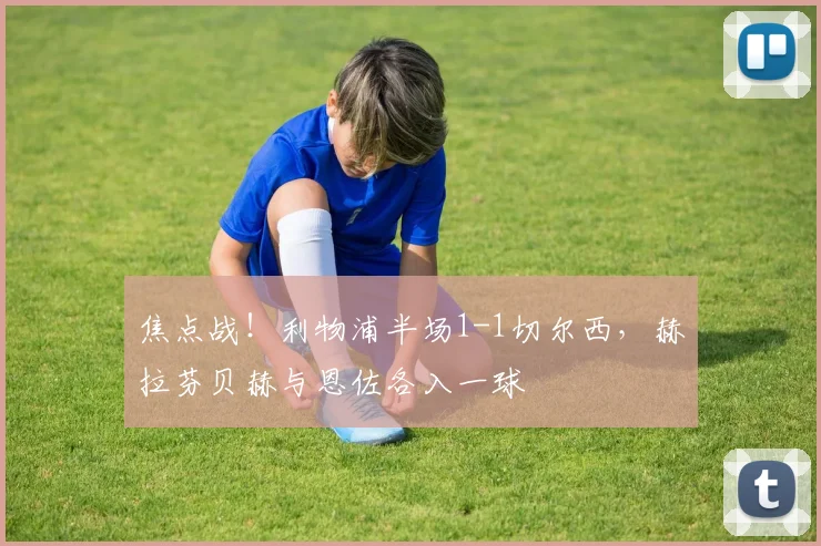 焦点战!利物浦半场1-1切尔西,赫拉芬贝赫与恩佐各入一球