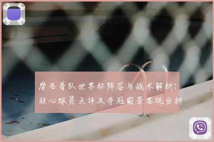 摩洛哥队世界杯阵容与战术解析:核心球员点评及夺冠前景客观分析
