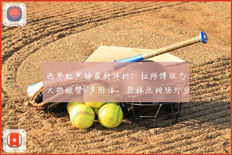 西甲红黑榜最新评析:拉师傅状态火热被赞C罗附体,贝林厄姆场外分心影响表现?