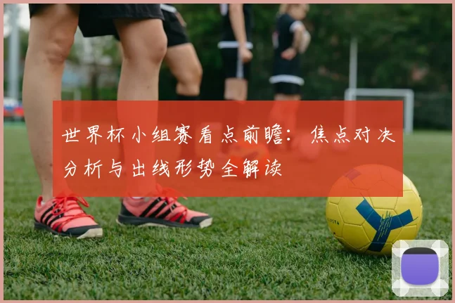世界杯小组赛看点前瞻：焦点对决分析与出线形势全解读