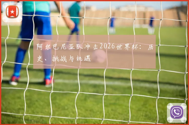 阿尔巴尼亚队冲击2026世界杯:历史、挑战与机遇