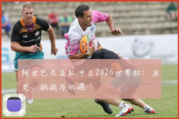 阿尔巴尼亚队冲击2026世界杯：历史、挑战与机遇