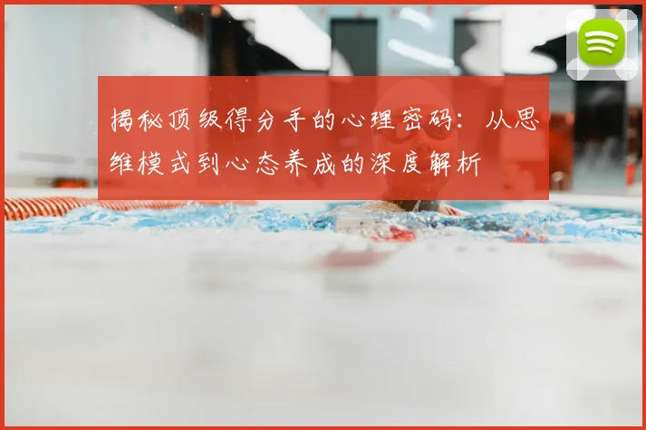 揭秘顶级得分手的心理密码：从思维模式到心态养成的深度解析