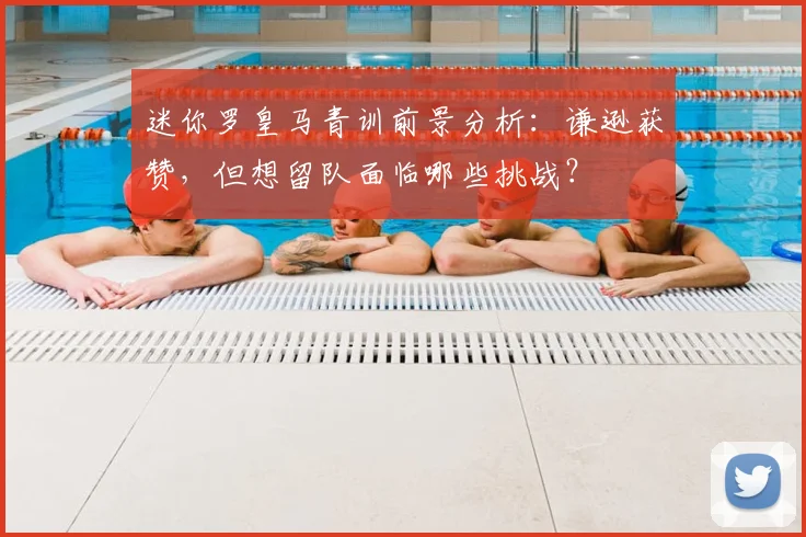 迷你罗皇马青训前景分析:谦逊获赞,但想留队面临哪些挑战?
